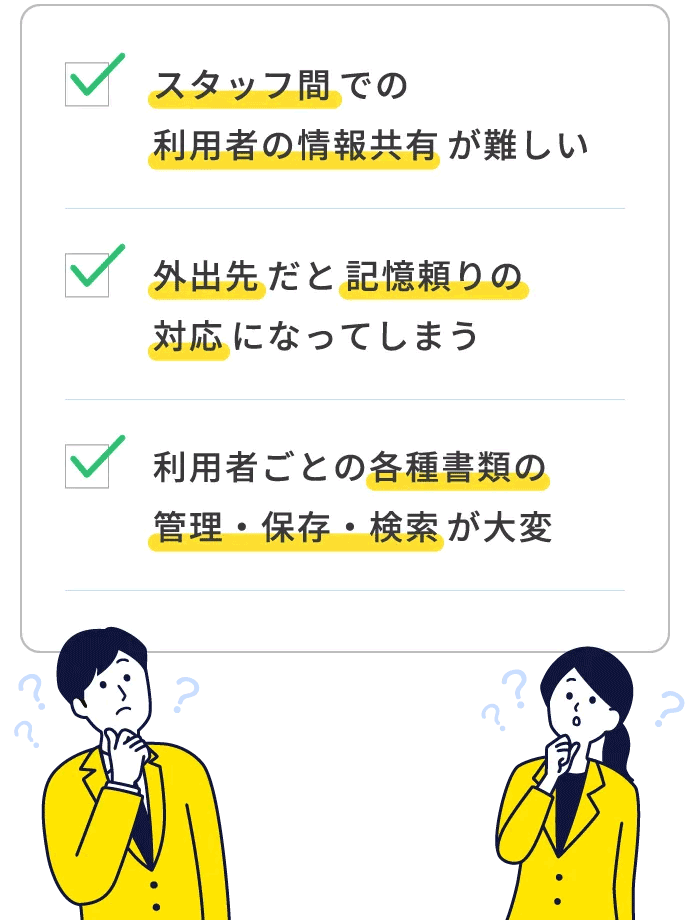 利用者ごとの各種書類の管理・保存・検索が大変/スタッフ間での利用者の情報共有が難しい/外出先だと記憶頼りの対応になってしまう